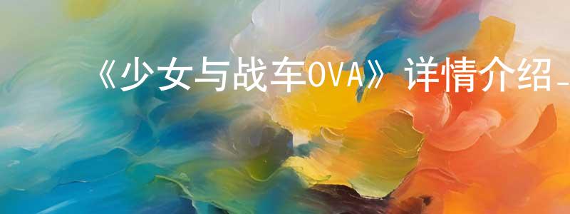 ﻿陈永豪发布﻿《少女与战车OVA》详情介绍_少女与战车OVA已完结在线观看_少女与战车OVA迅雷下载_日漫